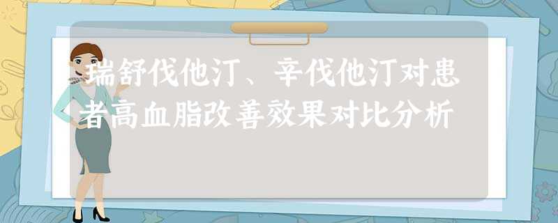 瑞舒伐他汀、辛伐他汀对患者高血脂改善效果对比分析 瑞舒伐他汀、辛伐他汀对患者高血脂改善效果对比分析