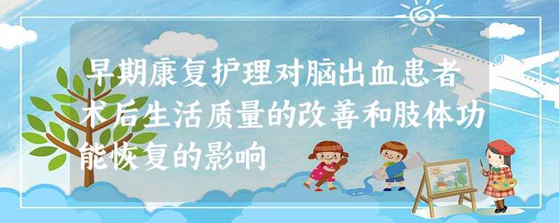 早期康复护理对脑出血患者术后生活质量的改善和肢体功能恢复的影响 早期康复护理对脑出血患者术后生活质量的改善和肢体功能恢复的影响