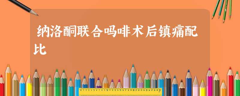 纳洛酮联合吗啡术后镇痛配比 纳洛酮联合吗啡术后镇痛配比