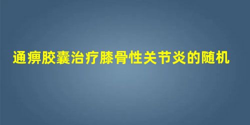 通痹胶囊治疗膝骨性关节炎的随机、双盲、阳性药平行对照多中心临床研究 通痹胶囊治疗膝骨性关节炎的随机、双盲、阳性药平行对照多中心临床研究