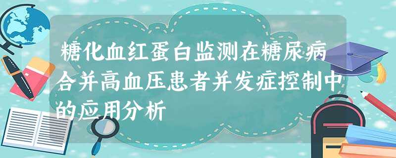 糖化血红蛋白监测在糖尿病合并高血压患者并发症控制中的应用分析 糖化血红蛋白监测在糖尿病合并高血压患者并发症控制中的应用分析