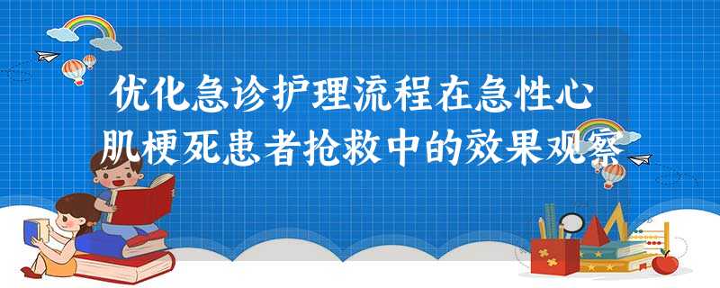 优化急诊护理流程在急性心肌梗死患者抢救中的效果观察 优化急诊护理流程在急性心肌梗死患者抢救中的效果观察