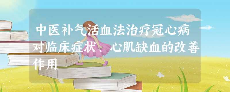 中医补气活血法治疗冠心病对临床症状、心肌缺血的改善作用 中医补气活血法治疗冠心病对临床症状、心肌缺血的改善作用