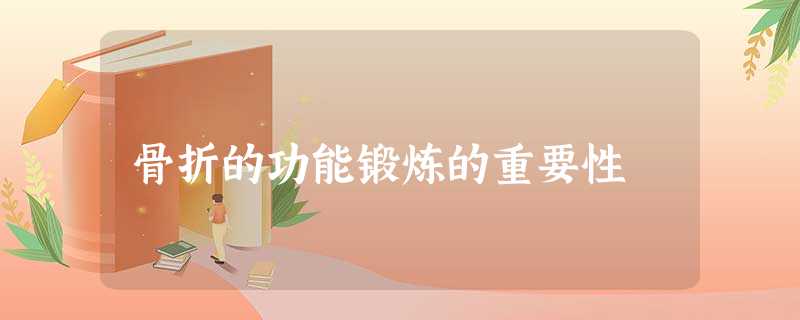 骨折的功能锻炼的重要性 骨折的功能锻炼的重要性