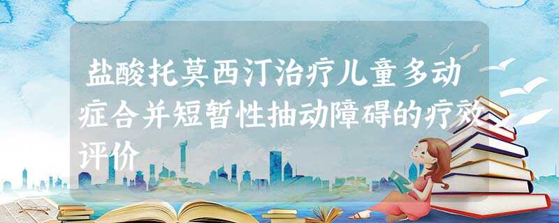 盐酸托莫西汀治疗儿童多动症合并短暂性抽动障碍的疗效评价 盐酸托莫西汀治疗儿童多动症合并短暂性抽动障碍的疗效评价