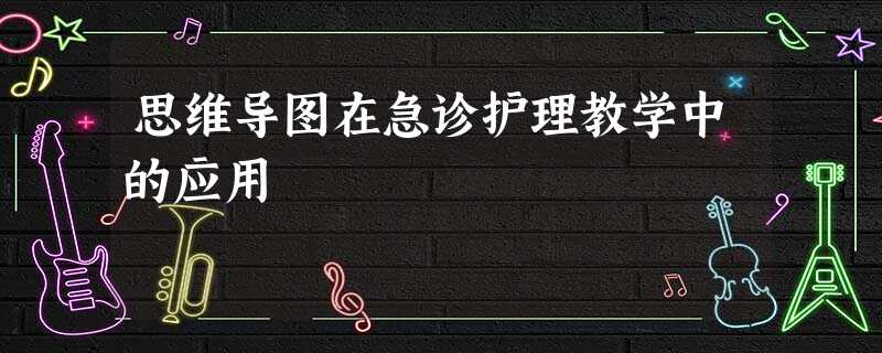 思维导图在急诊护理教学中的应用 思维导图在急诊护理教学中的应用