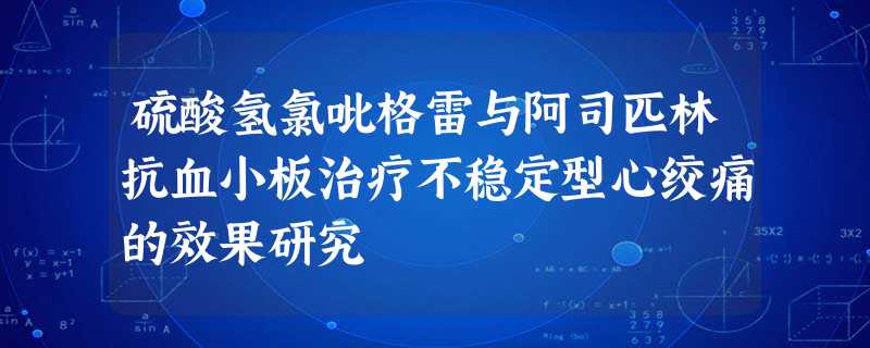 硫酸氢氯吡格雷与阿司匹林抗血小板治疗不稳定型心绞痛的效果研究 硫酸氢氯吡格雷与阿司匹林抗血小板治疗不稳定型心绞痛的效果研究