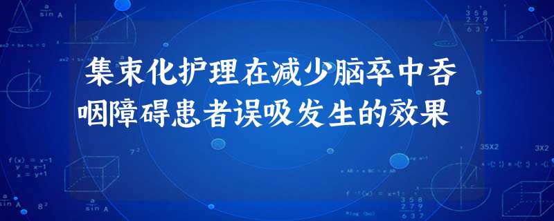 集束化护理在减少脑卒中吞咽障碍患者误吸发生的效果 集束化护理在减少脑卒中吞咽障碍患者误吸发生的效果