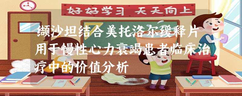 缬沙坦结合美托洛尔缓释片用于慢性心力衰竭患者临床治疗中的价值分析 缬沙坦结合美托洛尔缓释片用于慢性心力衰竭患者临床治疗中的价值分析