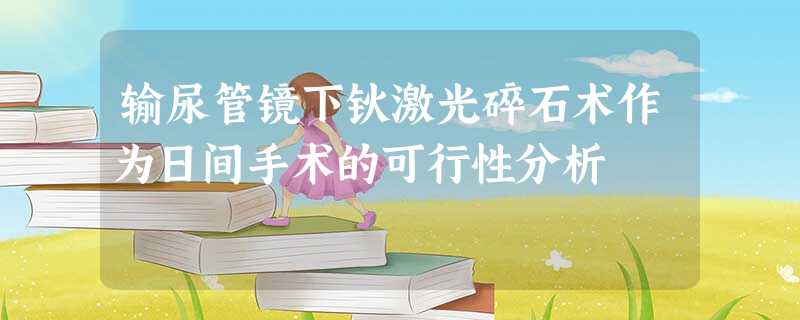 输尿管镜下钬激光碎石术作为日间手术的可行性分析 输尿管镜下钬激光碎石术作为日间手术的可行性分析