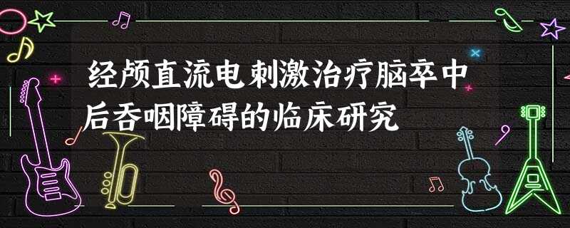 经颅直流电刺激治疗脑卒中后吞咽障碍的临床研究 经颅直流电刺激治疗脑卒中后吞咽障碍的临床研究