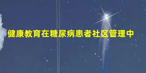 健康教育在糖尿病患者社区管理中的重要性 健康教育在糖尿病患者社区管理中的重要性