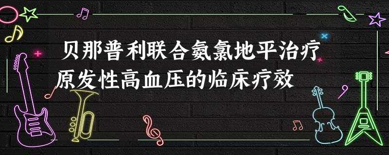 贝那普利联合氨氯地平治疗原发性高血压的临床疗效 贝那普利联合氨氯地平治疗原发性高血压的临床疗效