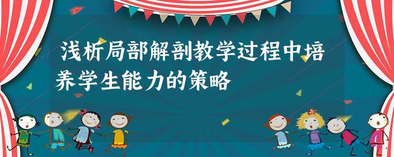 浅析局部解剖教学过程中培养学生能力的策略 浅析局部解剖教学过程中培养学生能力的策略