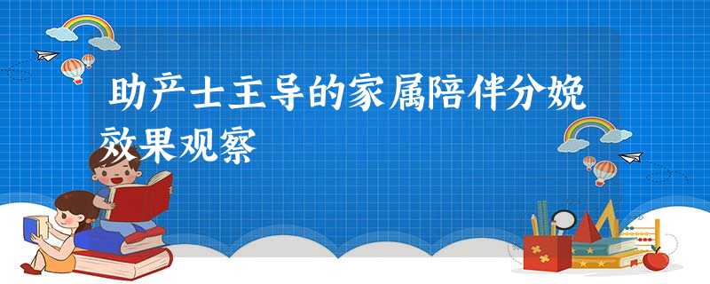 助产士主导的家属陪伴分娩效果观察 助产士主导的家属陪伴分娩效果观察