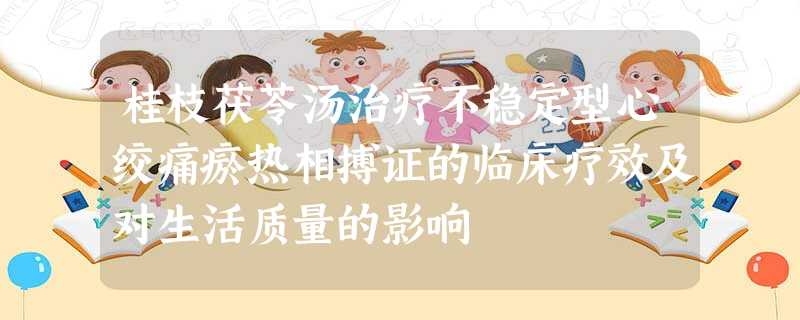 桂枝茯苓汤治疗不稳定型心绞痛瘀热相搏证的临床疗效及对生活质量的影响 桂枝茯苓汤治疗不稳定型心绞痛瘀热相搏证的临床疗效及对生活质量的影响