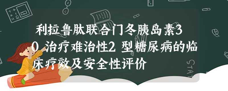 利拉鲁肽联合门冬胰岛素30治疗难治性2型糖尿病的临床疗效及安全性评价 利拉鲁肽联合门冬胰岛素30治疗难治性2型糖尿病的临床疗效及安全性评价