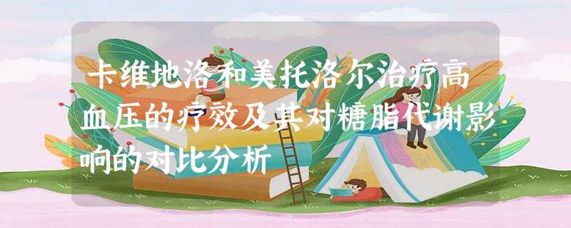 卡维地洛和美托洛尔治疗高血压的疗效及其对糖脂代谢影响的对比分析 卡维地洛和美托洛尔治疗高血压的疗效及其对糖脂代谢影响的对比分析