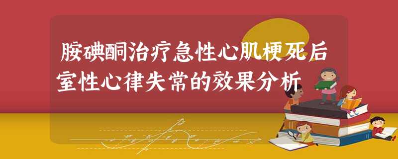 胺碘酮治疗急性心肌梗死后室性心律失常的效果分析 胺碘酮治疗急性心肌梗死后室性心律失常的效果分析