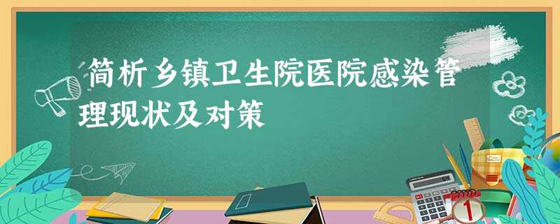 简析乡镇卫生院医院感染管理现状及对策 简析乡镇卫生院医院感染管理现状及对策