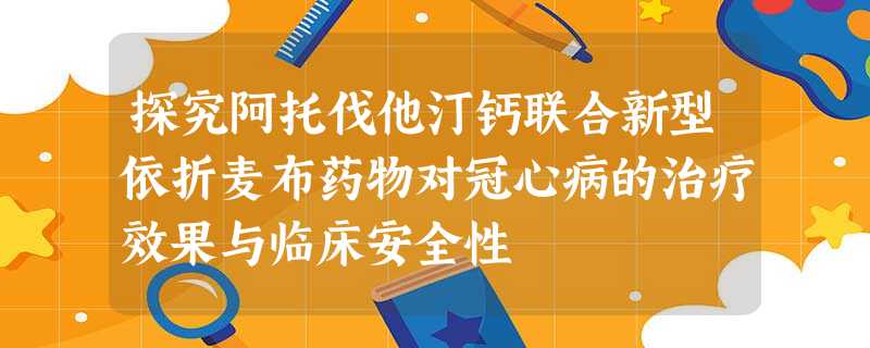 探究阿托伐他汀钙联合新型依折麦布药物对冠心病的治疗效果与临床安全性 探究阿托伐他汀钙联合新型依折麦布药物对冠心病的治疗效果与临床安全性