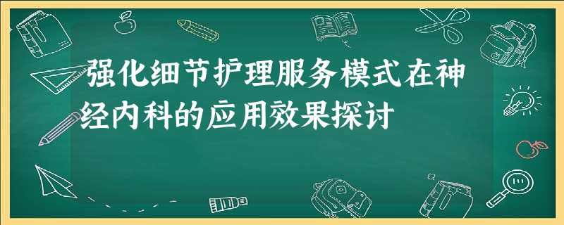 强化细节护理服务模式在神经内科的应用效果探讨 强化细节护理服务模式在神经内科的应用效果探讨