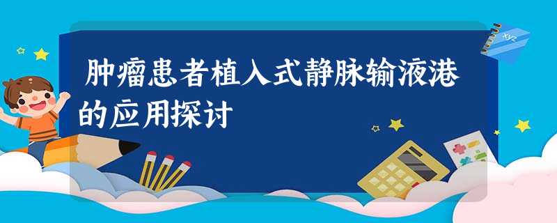 肿瘤患者植入式静脉输液港的应用探讨 肿瘤患者植入式静脉输液港的应用探讨