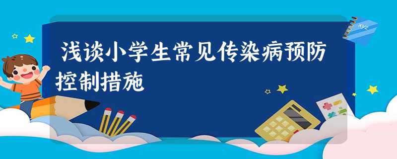浅谈小学生常见传染病预防控制措施 浅谈小学生常见传染病预防控制措施
