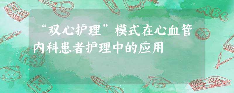 “双心护理”模式在心血管内科患者护理中的应用 “双心护理”模式在心血管内科患者护理中的应用
