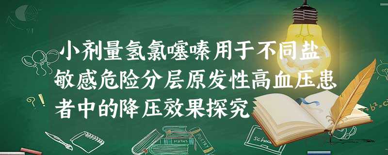 小剂量氢氯噻嗪用于不同盐敏感危险分层原发性高血压患者中的降压效果探究 小剂量氢氯噻嗪用于不同盐敏感危险分层原发性高血压患者中的降压效果探究