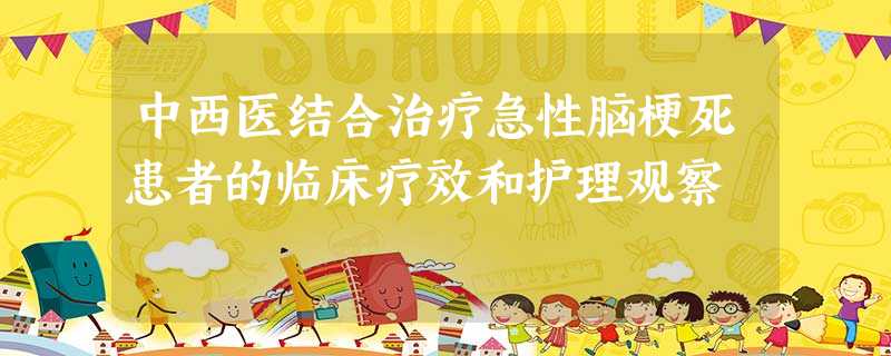 中西医结合治疗急性脑梗死患者的临床疗效和护理观察 中西医结合治疗急性脑梗死患者的临床疗效和护理观察