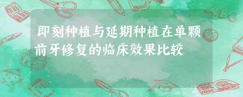 即刻种植与延期种植在单颗前牙修复的临床效果比较 即刻种植与延期种植在单颗前牙修复的临床效果比较