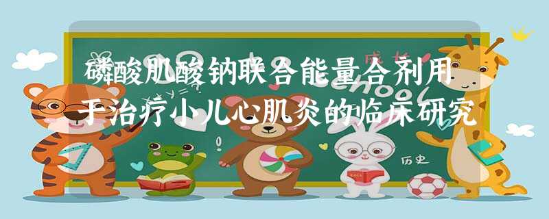 磷酸肌酸钠联合能量合剂用于治疗小儿心肌炎的临床研究 磷酸肌酸钠联合能量合剂用于治疗小儿心肌炎的临床研究