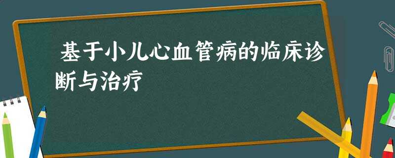 基于小儿心血管病的临床诊断与治疗 基于小儿心血管病的临床诊断与治疗