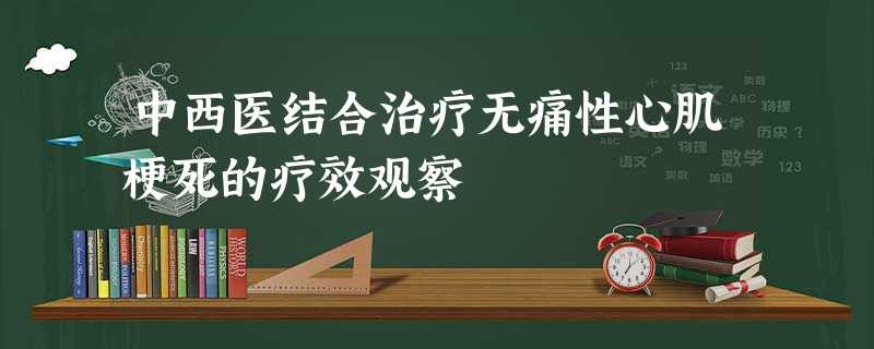 中西医结合治疗无痛性心肌梗死的疗效观察 中西医结合治疗无痛性心肌梗死的疗效观察