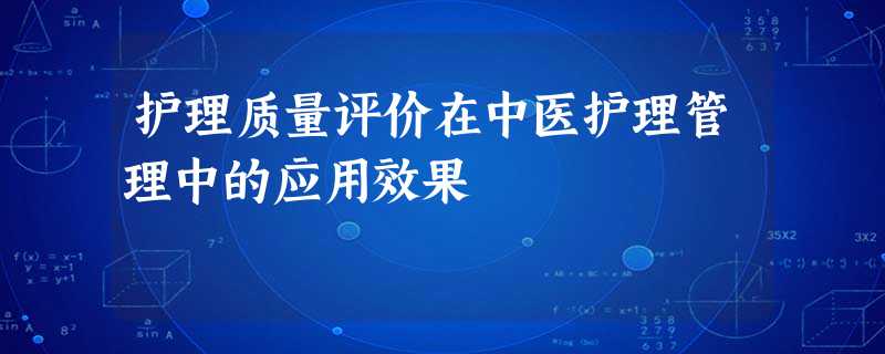 护理质量评价在中医护理管理中的应用效果 护理质量评价在中医护理管理中的应用效果