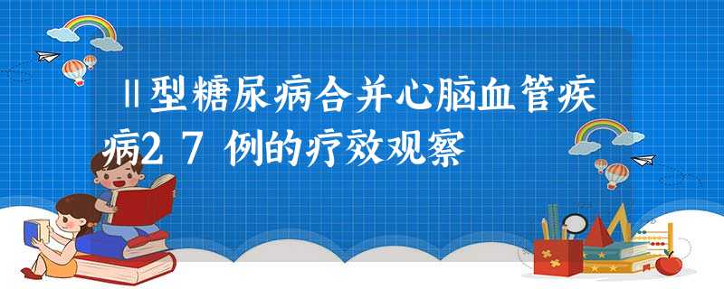 Ⅱ型糖尿病合并心脑血管疾病27例的疗效观察 Ⅱ型糖尿病合并心脑血管疾病27例的疗效观察