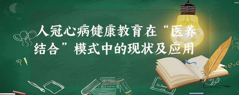 人冠心病健康教育在“医养结合”模式中的现状及应用 人冠心病健康教育在“医养结合”模式中的现状及应用