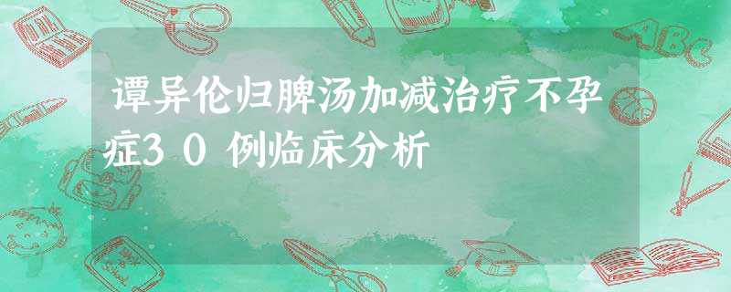 谭异伦归脾汤加减治疗不孕症30例临床分析 谭异伦归脾汤加减治疗不孕症30例临床分析