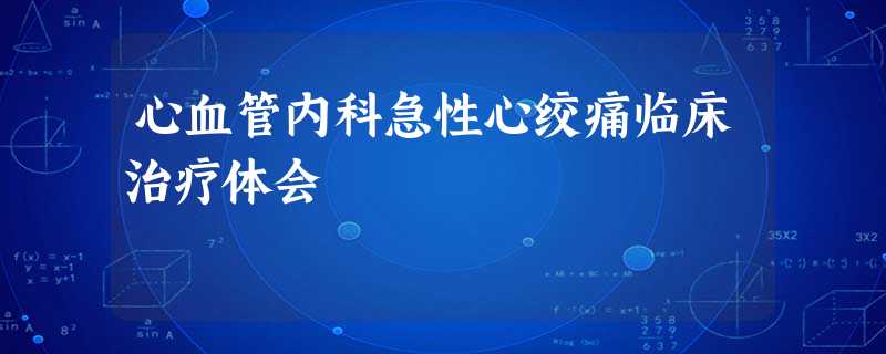 心血管内科急性心绞痛临床治疗体会 心血管内科急性心绞痛临床治疗体会