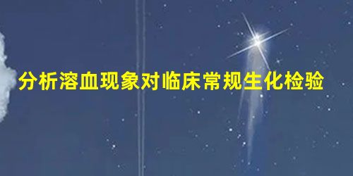 分析溶血现象对临床常规生化检验结果的影响 分析溶血现象对临床常规生化检验结果的影响
