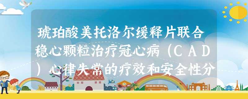 琥珀酸美托洛尔缓释片联合稳心颗粒治疗冠心病(CAD)心律失常的疗效和安全性分析 琥珀酸美托洛尔缓释片联合稳心颗粒治疗冠心病(CAD)心律失常的疗效和安全性分析