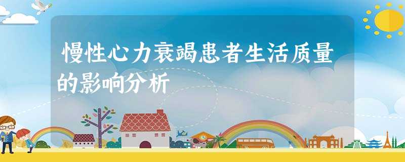 慢性心力衰竭患者生活质量的影响分析 慢性心力衰竭患者生活质量的影响分析