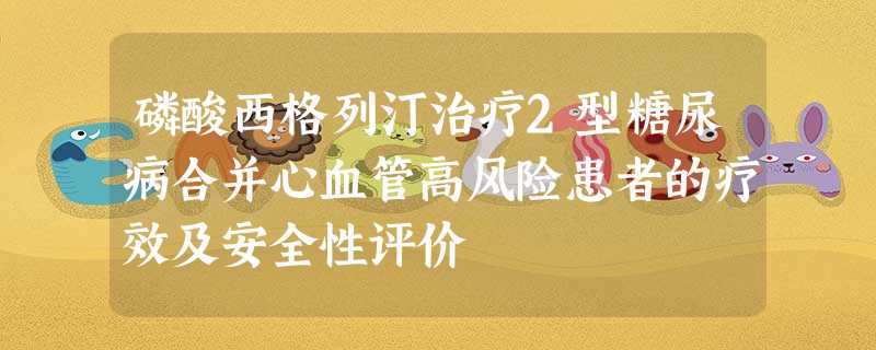 磷酸西格列汀治疗2型糖尿病合并心血管高风险患者的疗效及安全性评价 磷酸西格列汀治疗2型糖尿病合并心血管高风险患者的疗效及安全性评价