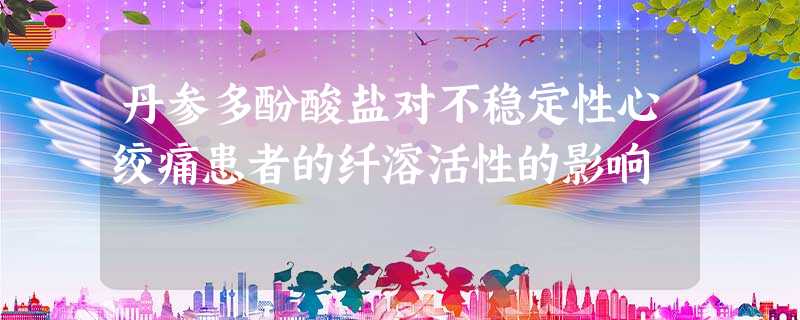 丹参多酚酸盐对不稳定性心绞痛患者的纤溶活性的影响 丹参多酚酸盐对不稳定性心绞痛患者的纤溶活性的影响