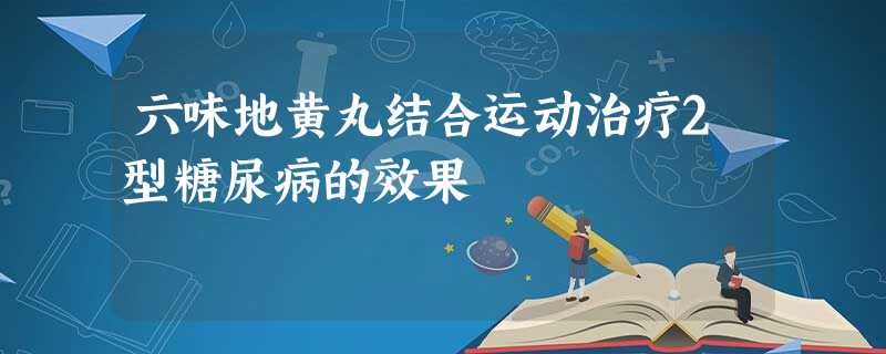 六味地黄丸结合运动治疗2型糖尿病的效果 六味地黄丸结合运动治疗2型糖尿病的效果