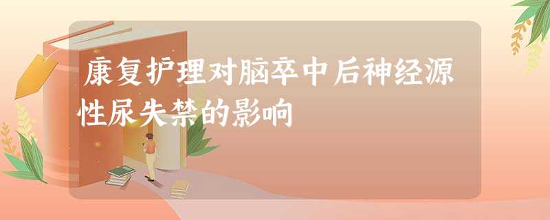 康复护理对脑卒中后神经源性尿失禁的影响 康复护理对脑卒中后神经源性尿失禁的影响