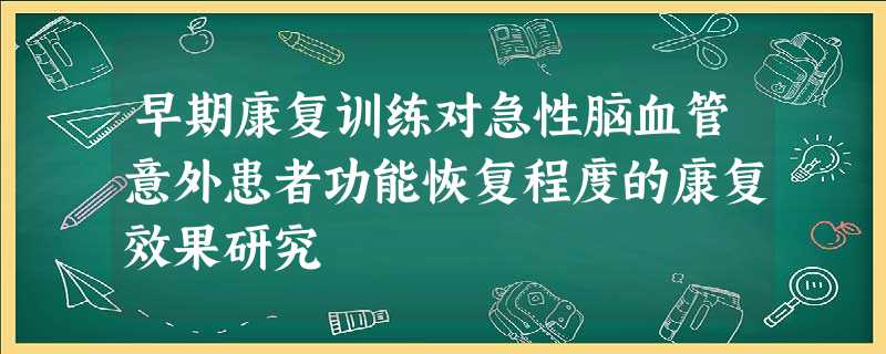 早期康复训练对急性脑血管意外患者功能恢复程度的康复效果研究 早期康复训练对急性脑血管意外患者功能恢复程度的康复效果研究