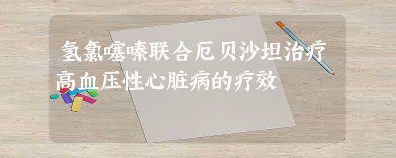 氢氯噻嗪联合厄贝沙坦治疗高血压性心脏病的疗效 氢氯噻嗪联合厄贝沙坦治疗高血压性心脏病的疗效