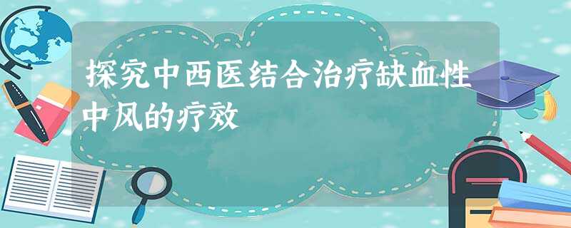 探究中西医结合治疗缺血性中风的疗效 探究中西医结合治疗缺血性中风的疗效